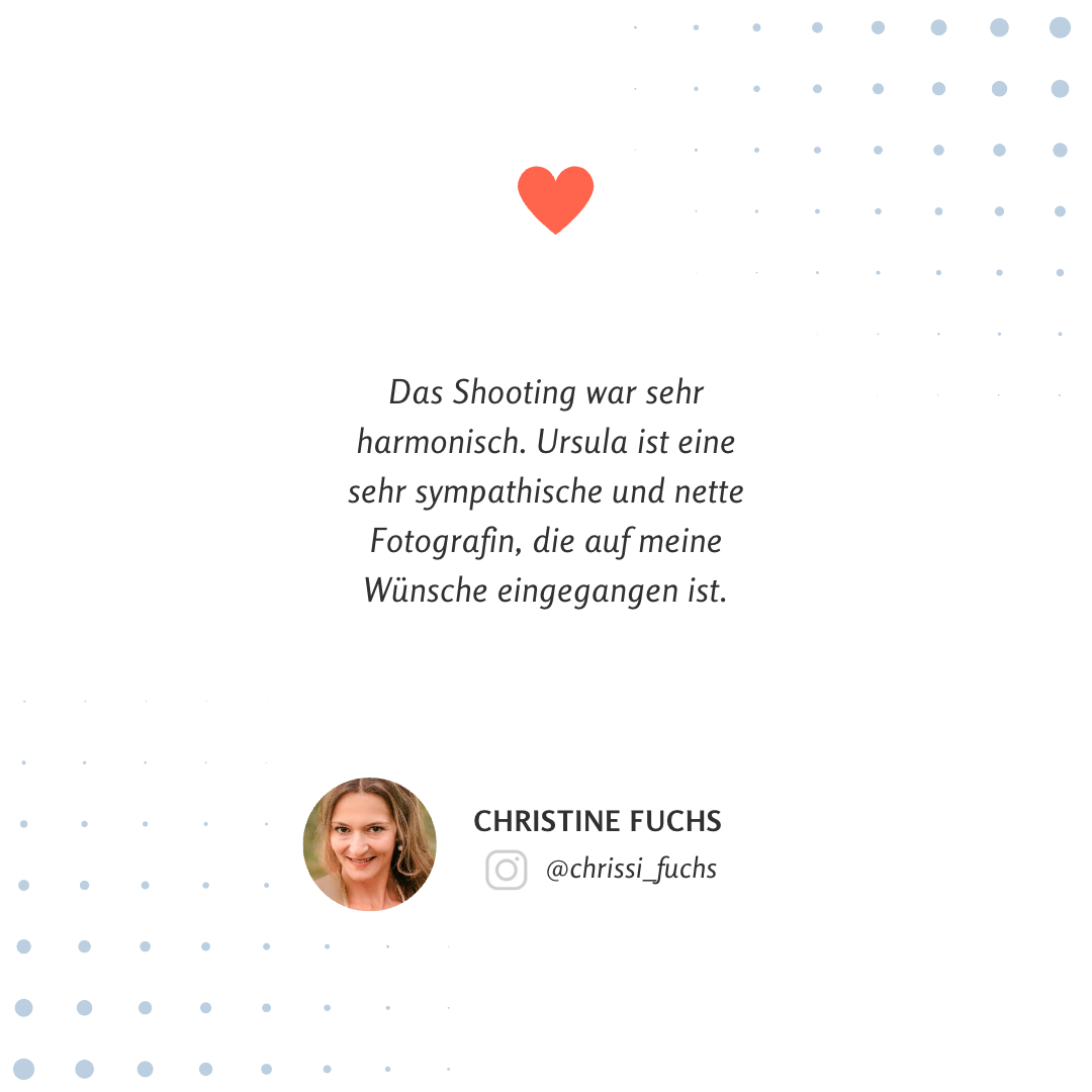Testimonial von Christine Fuchs - Das Shooting war sehr harmonisch. Ursula ist eine sehr sympathische und nette Fotografin, die auf meine Wünsche eingegangen ist.
